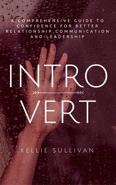 Introvert: A Comprehensive Guide To Confidence For Better Relationship,Communication, And Leadership