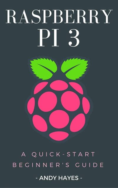 Raspberry PI 3: A Quick-Start Beginner's Guide