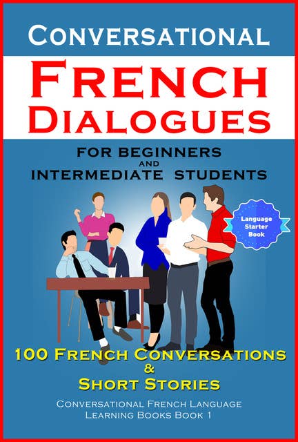 Conversational French Dialogues For Beginners and Intermediate Students: 100 French Conversations and Short Stories  (Conversational French Language Learning Books - Book 1)