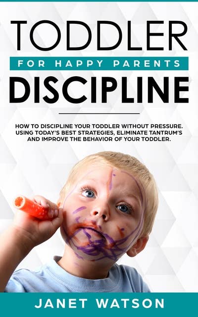 Toddler Discipline: How to Discipline your Toddler without Pressure. Using Today’s Best Strategies, Eliminate Tantrum’s and Improve the Behavior of your Toddler. For Happy Parents.