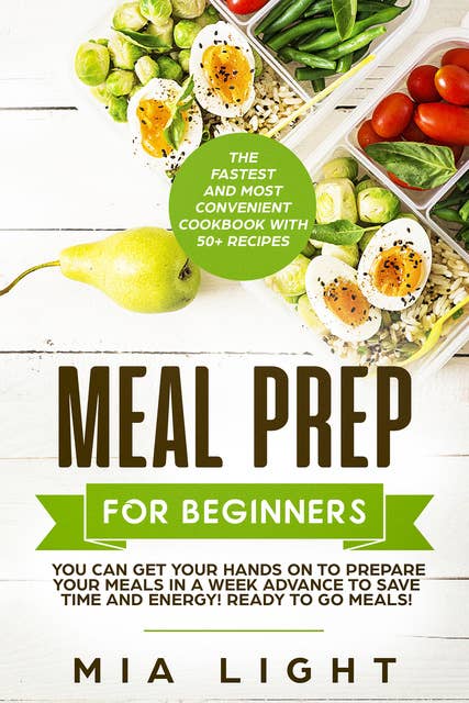 Meal Prep for Beginners: The Fastest and Most Convenient Cookbook with 50+ Recipes you can get Your Hands on to Prepare Your Meals in a Week Advance to Save Time and Energy! Ready to Go Meals!