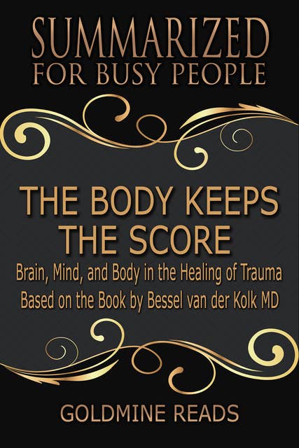 The Body Keeps the Score - Summarized for Busy People (Brain, Mind, and Body in the Healing of Trauma: Based on the Book by Bessel van der Kolk MD): Brain, Mind, and Body in the Healing of Trauma: Based on the Book by Bessel van der Kolk MD