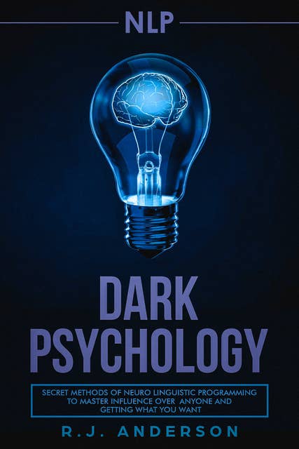 NLP: Dark Psychology - Secret Methods of Neuro Linguistic Programming to Master Influence Over Anyone and Getting What You Want (Persuasion, How to Analyze People)