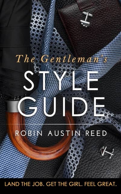 The Gentleman’s Style Guide: Land the Job. Get the Girl. Feel Great.