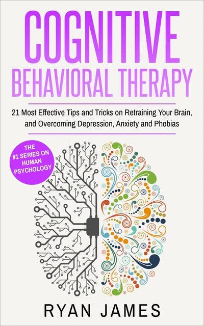 Cognitive Behavioral Therapy: 21 Most Effective Tips and Tricks on Retraining Your Brain, and Overcoming Depression, Anxiety and Phobias