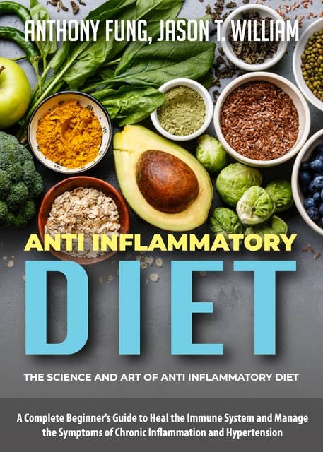Anti Inflammatory Diet - The Science and Art of Anti Inflammatory Diet: A Complete Beginner's Guide to Heal the Immune System and Manage the Symptoms of Chronic Inflammation and Hypertension