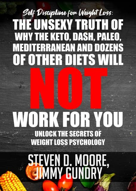 Self Discipline for Weight Loss: The Unsexy Truth of Why the Keto, Dash, Paleo, Mediterranean and Dozens of other Diets will NOT Work for You: Unlock the Secrets of Weight Loss Psychology