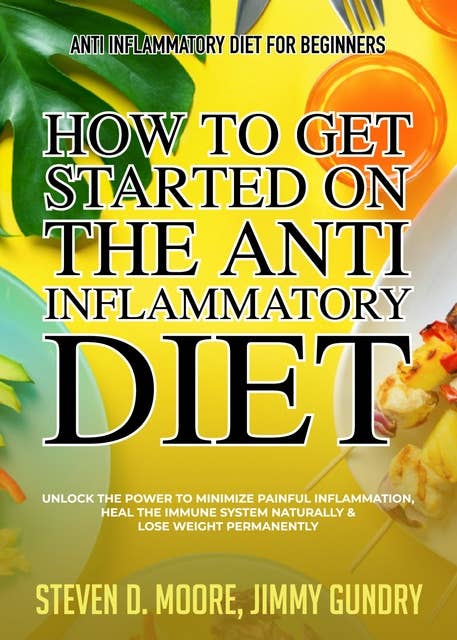 Anti Inflammatory Diet for Beginners - How to Get Started on the Anti Inflammatory Diet: Unlock the Power to Minimize Painful Inflammation, Heal the Immune System Naturally & Lose Weight Permanently