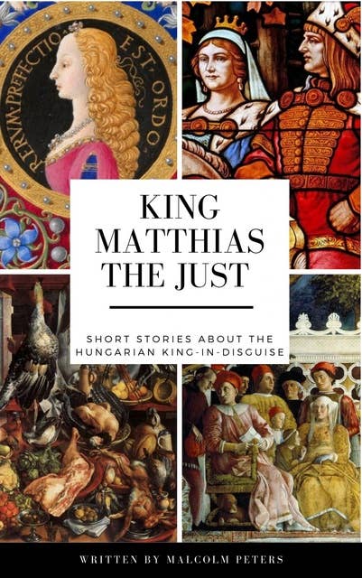 King Matthias The Just: Short Stories About The Hungarian King-In-Disguise