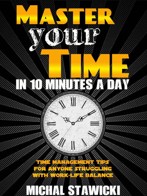 Master Your Time in 10 Minutes a Day: Time Management Tips for Anyone Struggling with Work–Life Balance