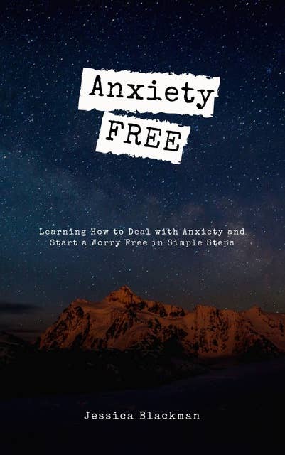 Anxiety Free: Learning How to Deal with Anxiety and Start a Worry Free in Simple Steps