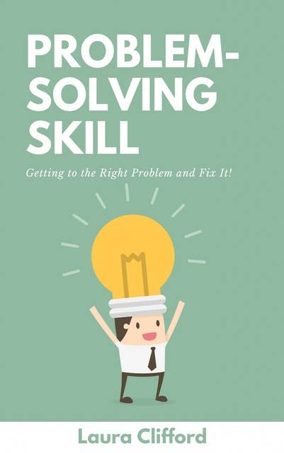 Problem-Solving Skills: Creative Idea To Solve The Problem - How to Unblock The Cause and Solve It in Easy Steps