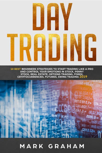 Day Trading: 10 Best Beginners Strategies to Start Trading Like A Pro and Control Your Emotions in Stock, Penny Stock, Real Estate, Options Trading, Forex, Cryptocurrencies, Futures, Swing Trading