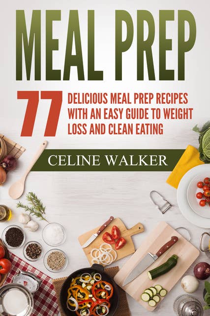 Meal Prep 77: Delicious Meal Prep Recipes with an Easy Guide to Weight Loss and Clean Eating