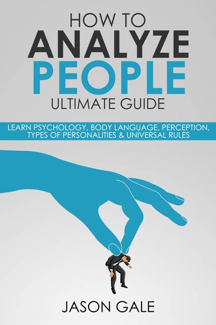 How to Analyze People Ultimate Guide: Learn Psychology, Body Language, Perception, Types of Personalities & Universal Rules