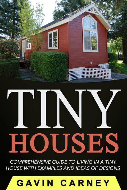 Tiny Houses: A Comprehensive Guide to Living in a Tiny House with Examples and Ideas of Designs