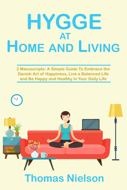 Hygge at Home and Living: 2 Manuscripts: A Simple Guide To Embrace the Danish Art of Happiness, Live a Balanced Life and Be Happy and Healthy in Your Daily Life