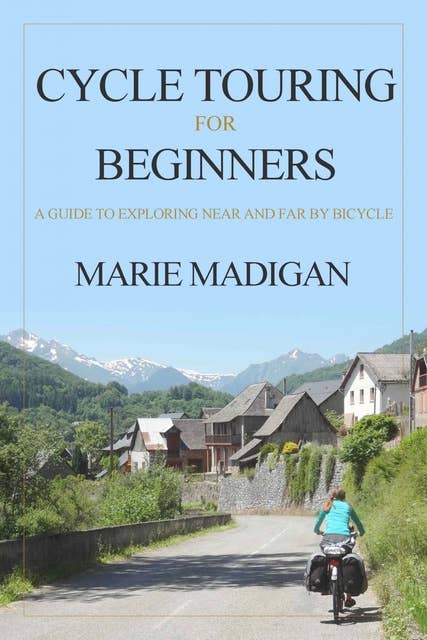 Cycle Touring For Beginners: A Guide To Exploring Near And Far By Bicycle