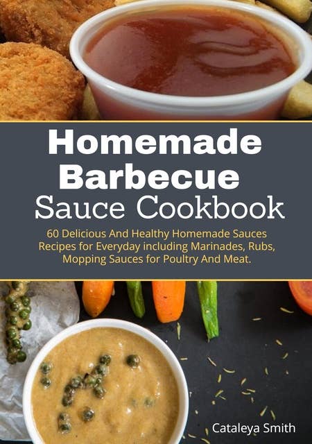 Homemade Barbecue Sauces Cookbook: 60 Delicious And Healthy Homemade Sauces Recipes for Everyday including Marinades, Rubs, Mopping Sauces for Poultry And Meat.