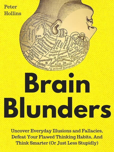 Brain Blunders: Uncover Everyday Illusions and Fallacies, Defeat Your Flawed Thinking Habits, And Think Smarter (Or Just Less Stupidly)