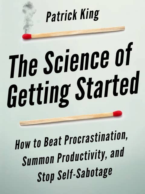 The Science of Getting Started: How to Beat Procrastination, Summon Productivity, and Stop Self-Sabotage