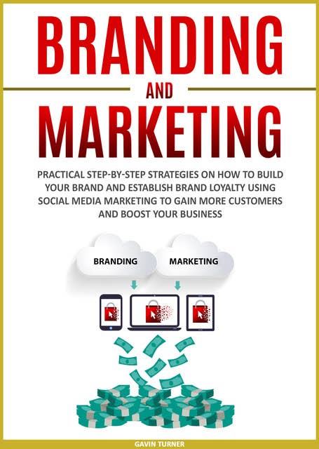 Branding and Marketing: Practical Step-by-Step Strategies on How to Build your Brand and Establish Brand Loyalty using Social Media Marketing to Gain More Customers and Boost your Business