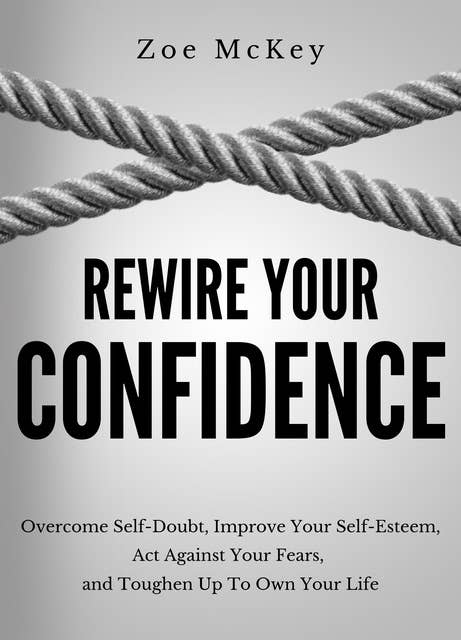 Rewire Your Confidence: Overcome Self-Doubt, Improve Your Self-Esteem, Act Against Your Fears,