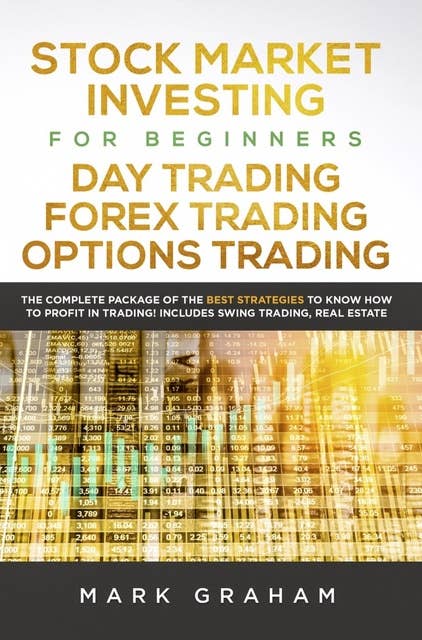 Stock Market Investing for Beginners, Day Trading, Forex Trading, Options Trading: The Complete Package of the Best Strategies to Know How to Profit in Trading! Includes Swing Trading, Real Estate