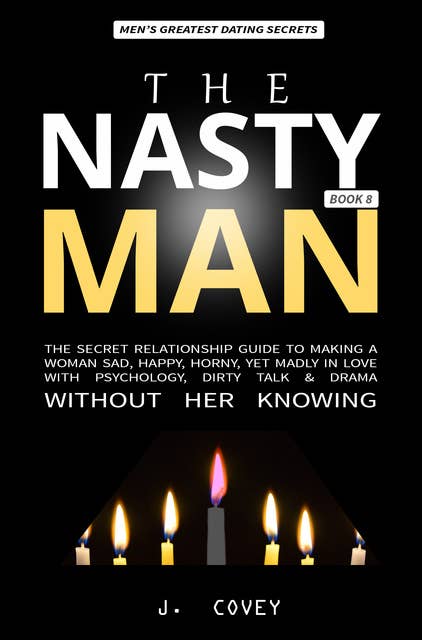 The Nasty Man: The Secret Relationship Guide to Making a Woman Sad, Happy, Horny, Yet Madly in Love with Psychology, Dirty Talk & Drama Without Her Knowing