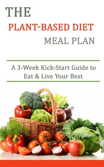 The Plant-based Diet Meal Plan: A 3-Week Kick-Start Guide to Eat & Live Your Best