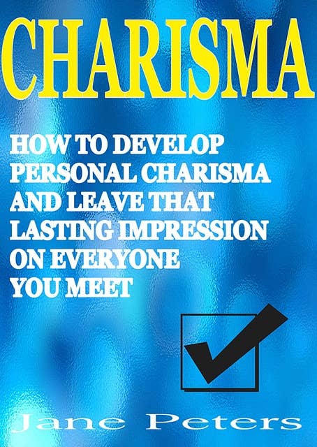 Charisma: How to Develop Personal Charisma and Leave that Lasting Impression on Everyone You Meet