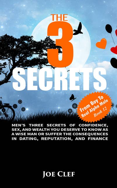 The 3 Secrets: Men’s Three Secrets of Confidence, Sex, and Wealth You Deserve to Know as a Wise Man or Suffer the Consequences in Dating, Reputation, and Finance
