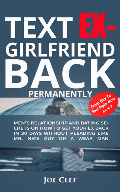 Text Ex-Girlfriend Back Permanently: Men's Relationship and Dating Secrets on How to Get Your Ex Back in 30 Days Without Pleading Like Mr. Nice Guy or a Weak Man