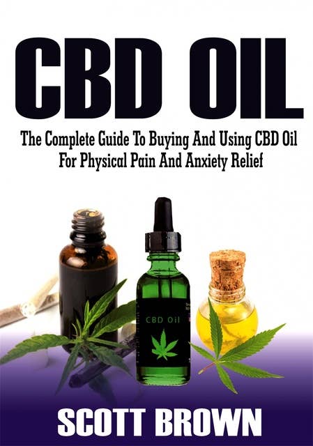 CBD Oil: The Complete Guide To Buying And Using CBD Oil For Physical Pain And Anxiety Relief