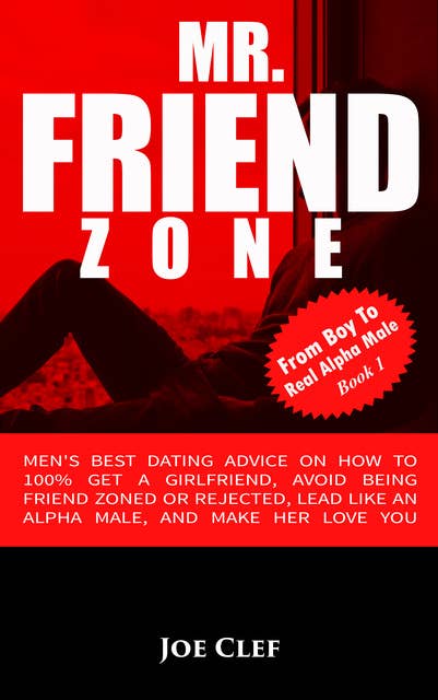 Mr. Friendzone: Men's Best Dating Advice on How to 100% Get a Girlfriend, Avoid Being Friend Zoned or Rejected, Lead Like an Alpha Male, and Make Her Love You