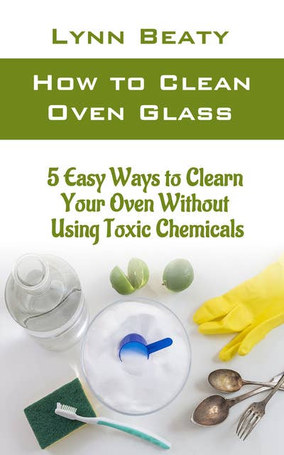 How to Clean Oven Glass: 5 Easy Ways to Clean Your Oven without Using Toxic Chemicals (Step-by-step Guide)