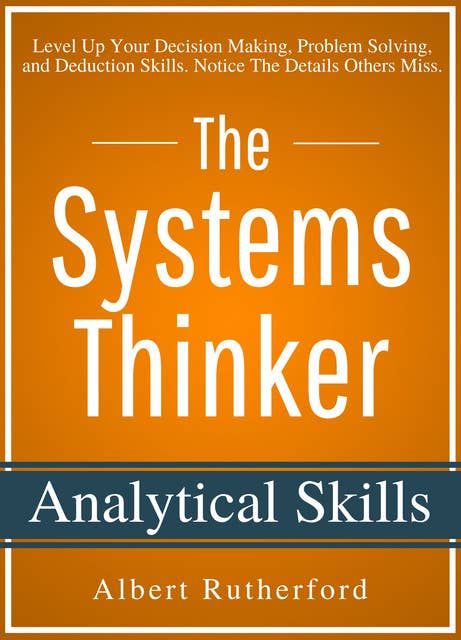 The Systems Thinker – Analytical Skills: Level Up Your Decision Making, Problem Solving, and Deduction Skills. Notice The Details Others Miss.