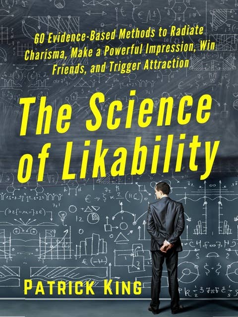 The Science of Likability: 60 Evidence-Based Methods to Radiate Charisma, Make a Powerful Impression, Win Friends, and Trigger Attraction [2019 Edition]