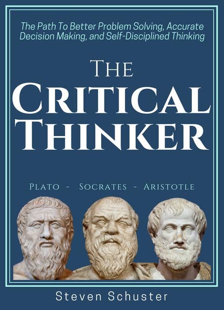 The Critical Thinker: The Path To Better Problem Solving, Accurate Decision Making, and Self-Disciplined Thinking