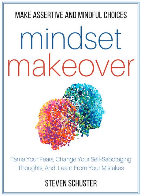 Mindset Makeover: Tame Your Fears, Change Your Self-Sabotaging Thoughts, And Learn From Your Mistakes - Make Assertive And Mindful Choices