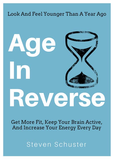 Age in Reverse: Get More Fit, Keep Your Brain Active, And Increase Your Energy Every Day - Look And Feel Younger Than A Year Ago