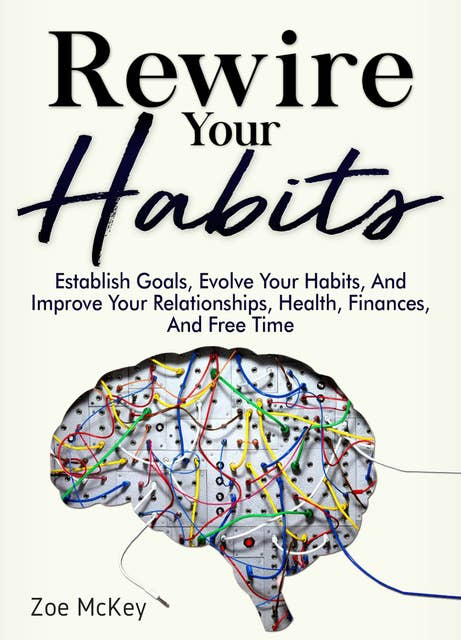 Rewire Your Habits: Establish Goals, Evolve Your Habits, And Improve Your Relationships, Health, Finances, And Free Time