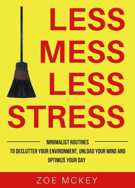 Less Mess Less Stress: Minimalist Routines To Declutter Your Environment, Unload Your Mind And Optimize Your Day