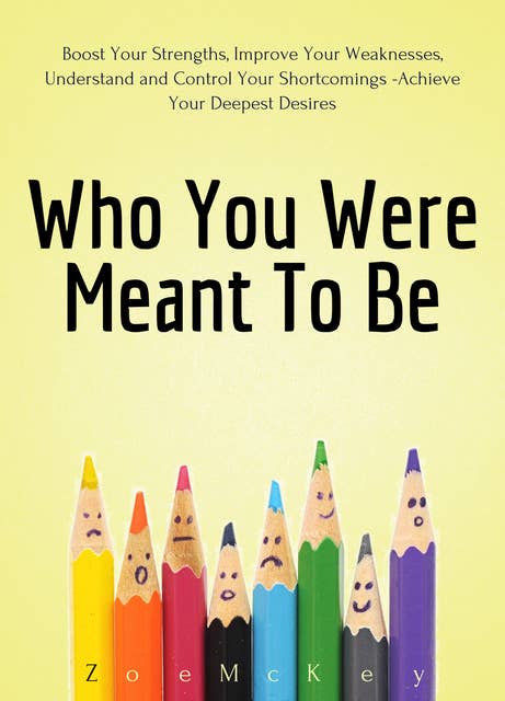 Who You Were Meant To Be: Boost Your Strengths, Understand and Control Your Shortcomings, Improve Your Relationships - Achieve Your Deepest Desires