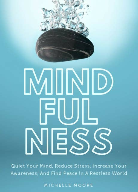 Mindfulness: Quiet Your Mind, Reduce Stress, Increase Your Awareness, And Find Peace In A Restless World