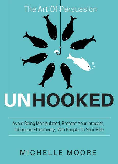 Unhooked: Avoid Being Manipulated, Protect Your Interest, Influence Effectively, Win People To Your Side - The Art of Persuasion