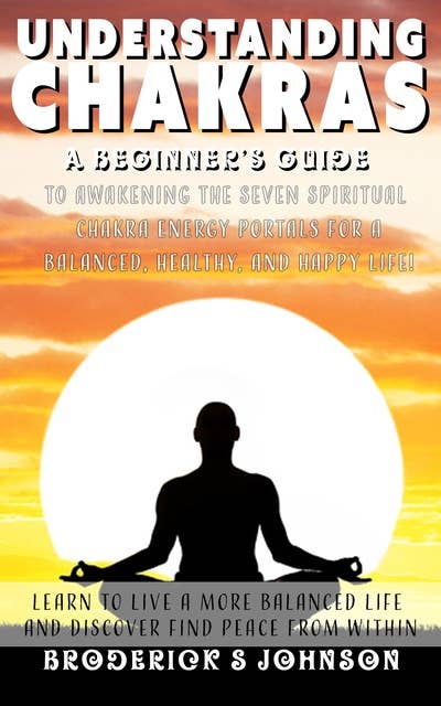Understanding Chakras: A Beginner's Guide To Awakening The Seven Spiritual Chakra Energy Portals for a Balanced, Healthy, and Happy Life!