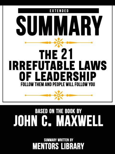 Extended Summary Of The 21 Irrefutable Laws Of Leadership: Follow Them And People Will Follow You – Based On The Book By John C. Maxwell