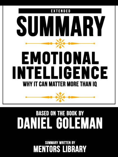 Extended Summary Of Emotional Intelligence: Why It Can Matter More Than IQ – Based On The Book By Daniel Goleman