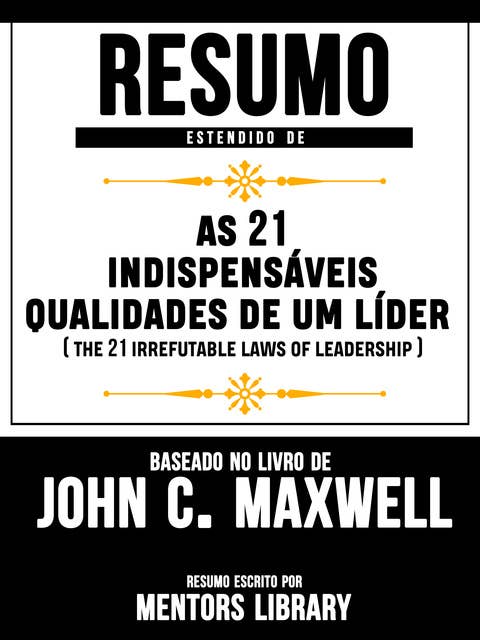 Resumo Estendido De As 21 Indispensáveis Qualidades De Um Líder (The 21 Irrefutable Laws Of Leadership) – Baseado No Livro De John C. Maxwell